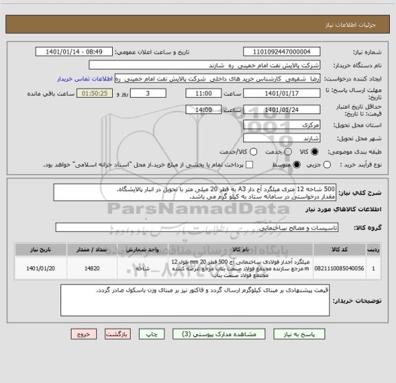 استعلام 500 شاخه 12 متری میلگرد آج دار A3 به قطر 20 میلی متر با تحویل در انبار پالایشگاه.
مقدار درخواستی در سامانه ستاد به کیلو گرم می باشد.