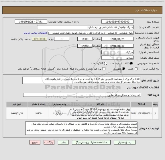 استعلام 150 برگ ورق با ضخامت 8 میلی متر ST37 به ابعاد 2 در 1 متر با تحویل در انبار پالایشگاه.
ورق ها بایستی از برند معتبر و مرغوب بوده و فاقد موج باشند.