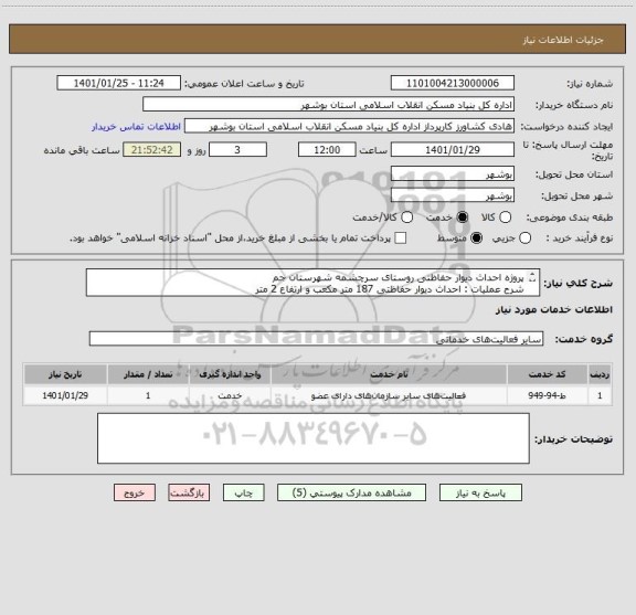 استعلام پروژه احداث دیوار حفاظتی روستای سرچشمه شهرستان جم 
شرح عملیات : احداث دیوار حفاظتی 187 متر مکعب و ارتفاع 2 متر
