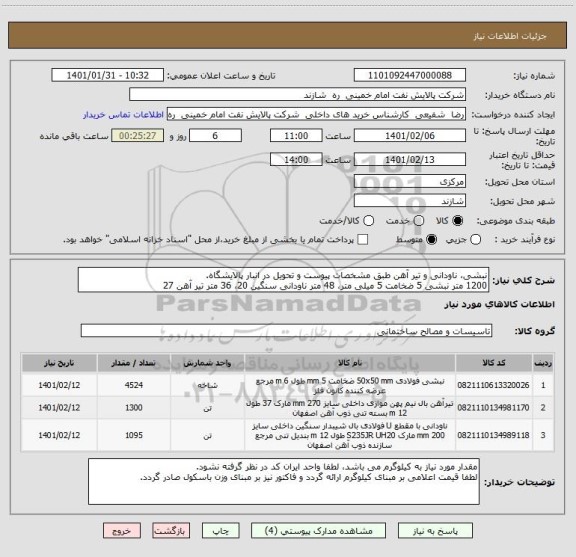 استعلام نبشی، ناودانی و تیر آهن طبق مشخصات پیوست و تحویل در انبار پالایشگاه.
1200 متر نبشی 5 ضخامت 5 میلی متر، 48 متر ناودانی سنگین 20، 36 متر تیر آهن 27