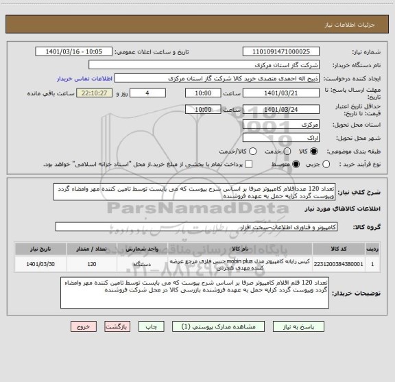 استعلام تعداد 120 عدداقلام کامپیوتر صرفا بر اساس شرح پیوست که می بایست توسط تامین کننده مهر وامضاء گردد وپیوست گردد کرایه حمل به عهده فروشنده