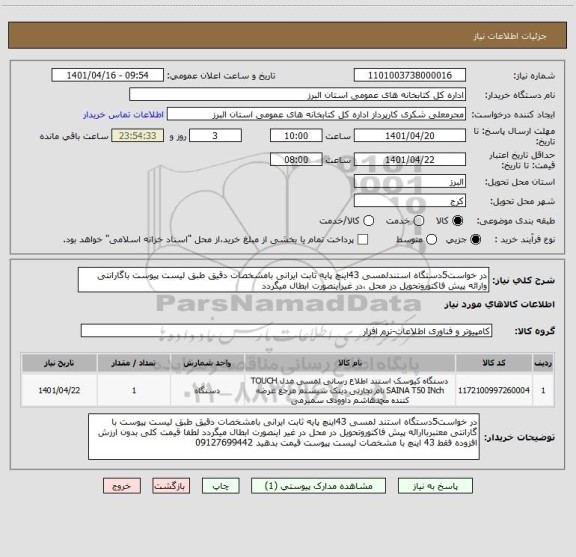 استعلام در خواست5دستگاه استندلمسی 43اینچ پایه ثابت ایرانی بامشخصات دقیق طبق لیست پیوست باگارانتی وارائه پیش فاکتوروتحویل در محل ،در غیراینصورت ابطال میگردد