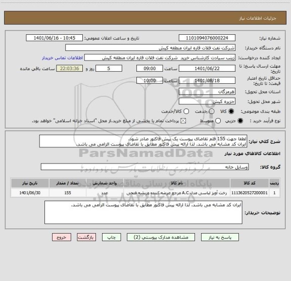 استعلام لطفا جهت 155 قلم تقاضای پیوست یک پیش فاکتور صادر شود.
ایران کد مشابه می باشد. لذا ارائه پیش فاکتور مطابق با تقاضای پیوست الزامی می باشد.