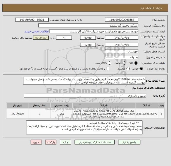 استعلام شماره تقاضا 0100074/ورق nace الزاما طبق مشخصات پیوست ، ایران کد مشابه میباشد و اصل درخواست پیوست گردیده است. ارائه سرتفیکیت های مربوطه الزامی است