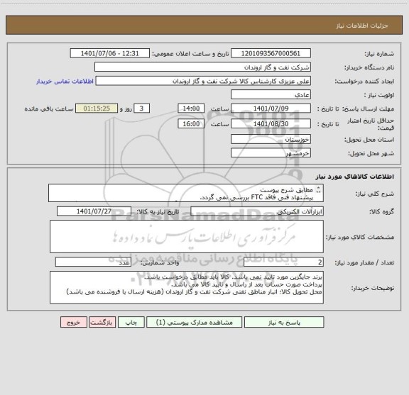 استعلام مطابق شرح پیوست
پیشنهاد فنی فاقد FTC بررسی نمی گردد.
رعایت شرایط خریدار الزامی می باشد و باید مطابق آن از سوی تامیین کننده پیشنهاد ارئه گزدد.