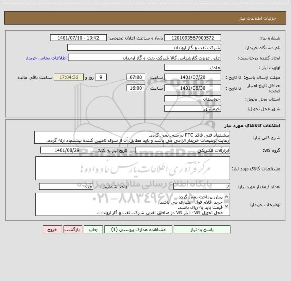 استعلام پیشنهاد فنی فاقد FTC بررسی نمی گردد.
رعایت توضیحات خریدار الزامی می باشد و باید مطابق آن از سوی تامیین کننده پیشنهاد ارئه گردد.