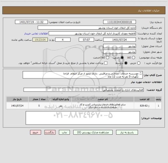 استعلام موسسه خدمات حفاظتی و مراقبتی  دارای مجوز از مرکز انتظام  فراجا
نگهبان 5 نفر به مدت 12 ماه
دفتر شرکت مستقر در بوشهر باشد
انتقال خون استان بوشهر