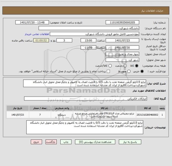 استعلام ترازو 15کیلو گرمی صفحه تخت با دقت 0/5 با قابلیت اتصال به کامپوتر و چاپگر-محل تحویل انبار دانشگاه شهرکرد-پرداخت 60روز-از ایران کد مشابه استفاده شده است