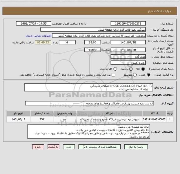 استعلام  HOSE CONECTION (WATER) اتصالات شیلنگی
ایران کد مشابه می باشد. 
لذا ارائه پیش فاکتور مطابق با تقاضای پیوست الزامی می باشد.