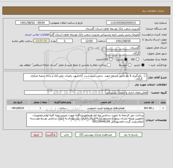 استعلام  بکارگیری 5 نفر مامور مسلح جهت  شعب مینودشت، آزادشهر، رامیان، علی آباد و باجه شعبه مرکزی گرگان -       
   موسسه باید بومی استان و دارای گرید 1 یا 2