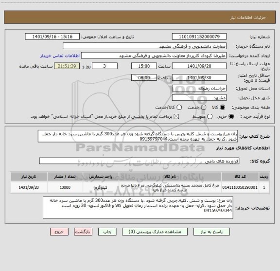 استعلام ران مرغ پوست و شش کلیه.چربی با دستگاه گرفته شود وزن هر عدد300 گرم با ماشین سرد خانه دار حمل شود .کرایه حمل به عهده برنده است.09159797044