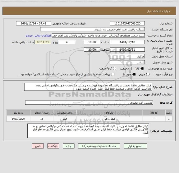 استعلام فیلتر مطابق تقاضا تحویل در پالایشگاه به عهده فروشنده پیوست مشخصات فنی وگواهی اصلی بودن کالاوپیش فاکتور الزامی میباشد فقط فیلتر اصلی اعلام قیمت شود