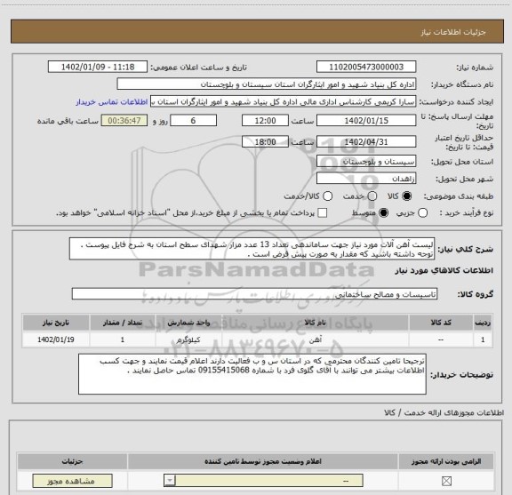 استعلام لیست آهن آلات مورد نیاز جهت ساماندهی تعداد 13 عدد مزار شهدای سطح استان به شرح فایل پیوست . توجه داشته باشید که مقدار به صورت پیش فرض است .