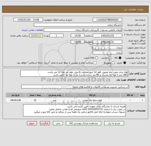 استعلام لوله جدار جهت چاه عمیق، قطر 12 اینچ ضخامت 6 میل، طول هر لوله 12 متر باشد،
(180 متر از لوله ها مشبک و 80 متر ساده باشد). مارک لوله ها کالوپ باشد.