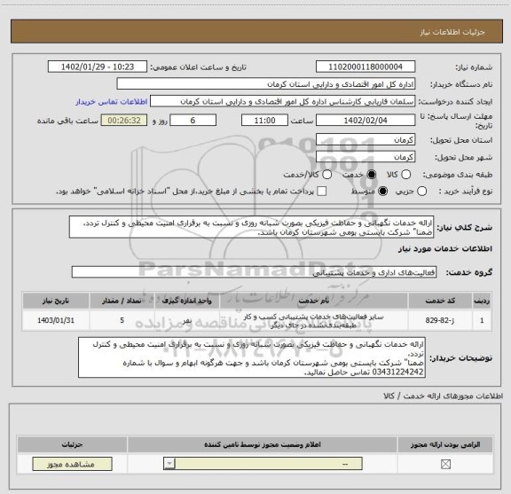 استعلام ارائه خدمات نگهبانی و حفاظت فیزیکی بصورت شبانه روزی و نسبت به برقراری امنیت محیطی و کنترل تردد،
ضمنا" شرکت بایستی بومی شهرستان کرمان باشد.