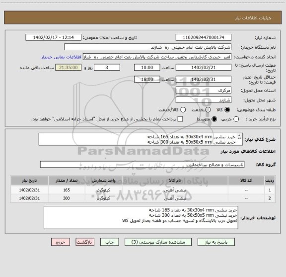 استعلام خرید نبشی 30x30x4 mm به تعداد 165 شاخه
خرید نبشی 50x50x5 mm به تعداد 300 شاخه
تحویل درب پالایشگاه و تسویه حساب دو هفته بعداز تحویل کالا