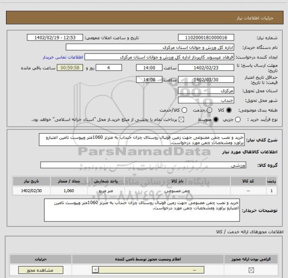 استعلام خرید و نصب چمن مصنوعی جهت زمین فوتبال روستای چزان خنداب به مترتز 1060متر وپیوست تامین اعتبارو براورد ومشخصات چمن مورد درخواست.