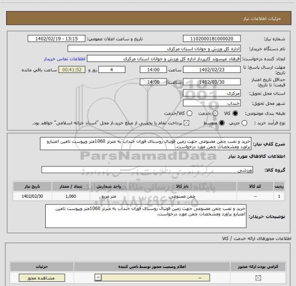 استعلام خرید و نصب چمن مصنوعی جهت زمین فوتبال روستای فوران خنداب به مترتز 1060متر وپیوست تامین اعتبارو براورد ومشخصات چمن مورد درخواست.