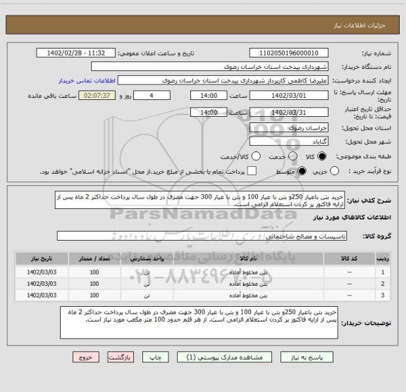 استعلام خرید بتن باعیار 250و بتن با عیار 100 و بتن با عیار 300 جهت مصرف در طول سال پرداخت حداکثر 2 ماه پس از ارایه فاکتور پر کردن استعلام الزامی است.