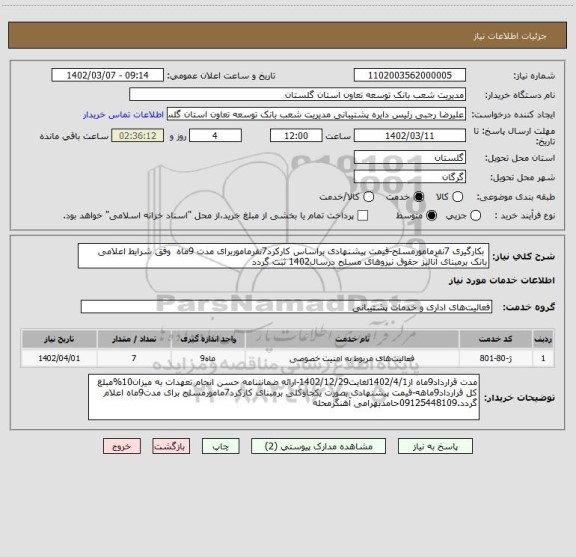 استعلام  بکارگیری 7نفرمامورمسلح-قیمت پیشنهادی براساس کارکرد7نفرماموربرای مدت 9ماه  وفق شرایط اعلامی بانک برمبنای آنالیز حقوق نیروهای مسلح درسال1402 ثبت گردد