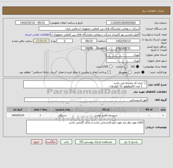 استعلام ایران کد مشابه می باشد 
1 عدد الکتروموتور 11 کیلو وات 
حمل و تحویل در محل به عهده تامین کننده می باشد