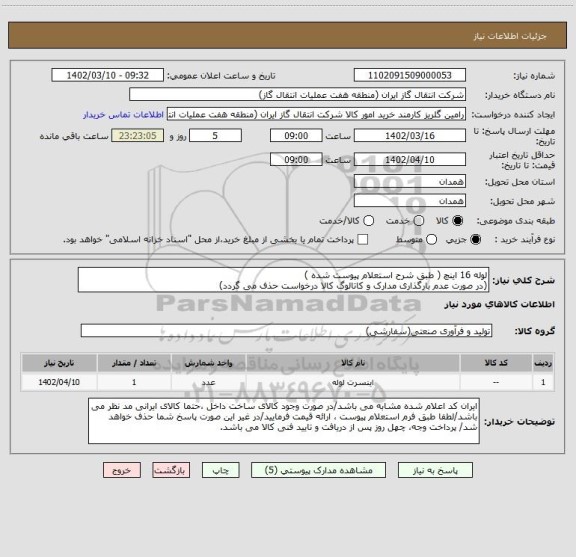 استعلام لوله 16 اینچ ( طبق شرح استعلام پیوست شده )
(در صورت عدم بارگذاری مدارک و کاتالوگ کالا درخواست حذف می گردد)