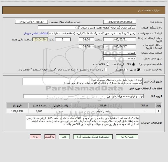 استعلام لوله 16 اینچ ( طبق شرح استعلام پیوست شده )
(در صورت عدم بارگذاری مدارک و کاتالوگ کالا درخواست حذف می گردد)