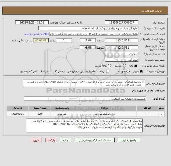 استعلام مجتمع فرهنگی نجف آباد/در صورت عدم ارائه پیش فاکتور رسمی جهت کنترل کالای اعلام شده از لیست تامین کنندگان حذف خواهید شد.
کادر توضیحات حتما چک شود