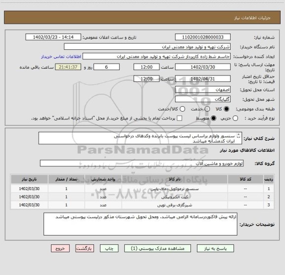 استعلام سنسور ولوازم براساس لیست پیوست بابرنده وکدهای درخواستی
ایران کدمشابه میباشد
درشرایط یکسان تامین کنندگان بومی درالویت میباشد