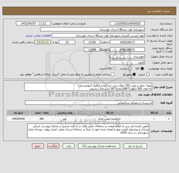 استعلام تهیه، حمل و نصب 150 بلوک بتنی جداکننده ترافیک (نیوجرسی) 
به ابعاد 200 (طول)*80(ارتفاع)*50 (پاشنه) سانتیمتر