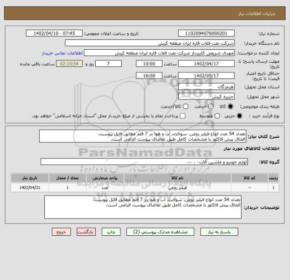 استعلام تعداد 54 عدد انواع فیلتر روغن، سوخت، آب و ھوا در 7 قلم مطابق فایل پیوست.
الحاق پیش فاکتور با مشخصات کامل طبق تقاضای پیوست الزامی است.