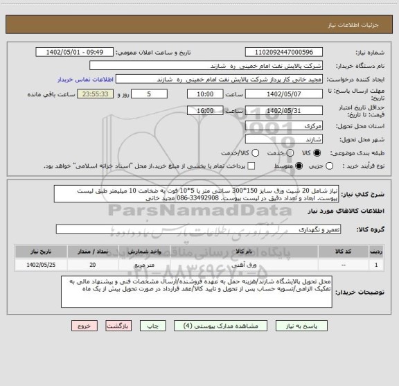 استعلام نیاز شامل 20 شیت ورق سایز 150*300 سانتی متر یا 5*10 فوت به ضخامت 10 میلیمتر طبق لیست پیوست. ابعاد و تعداد دقیق در لیست پیوست. 33492908-086 مجید خانی