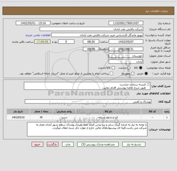 استعلام البسه ستادی حراست 
طبق شرح تقاضا پیوستی اقدام نمایید.
****تولید داخلی*****
پیوست پیشنهاد فنی و مالی الزامی می باشد
06153183711