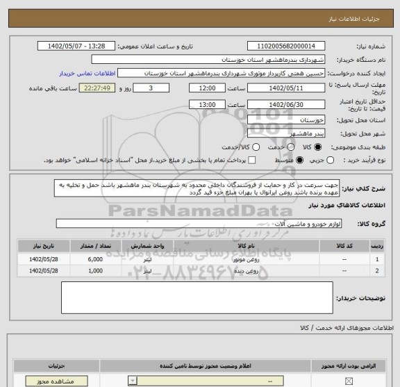 استعلام جهت سرعت در کار و حمایت از فروشندگان داخلی محدود به شهرستان بندر ماهشهر باشد حمل و تخلیه به عهده برنده باشد روغن ایرانوال یا بهران مبلغ جزء قید گردد