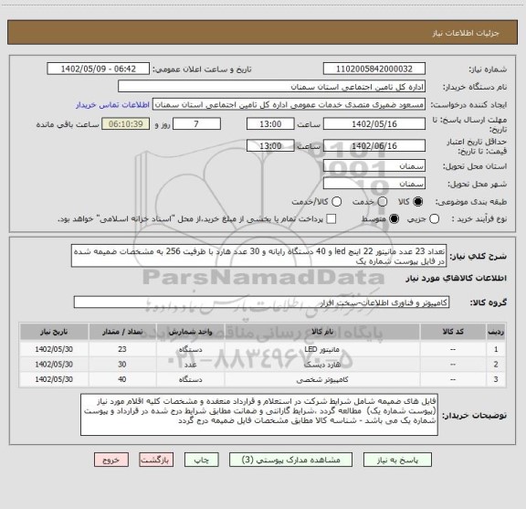 استعلام تعداد 23 عدد مانیتور 22 اینچ led و 40 دستگاه رایانه و 30 عدد هارد با ظرفیت 256 به مشخصات ضمیمه شده در فایل پیوست شماره یک