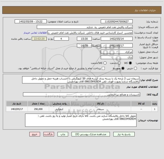 استعلام سیمان تیپ 2 درجه یک با بسته بندی کیسه های 50 کیلوگرمی با احتساب هزینه حمل و تحویل داخل پالایشگاه شازند بصورت فوری. تلفن 08633492834 آقای بهزادمنش