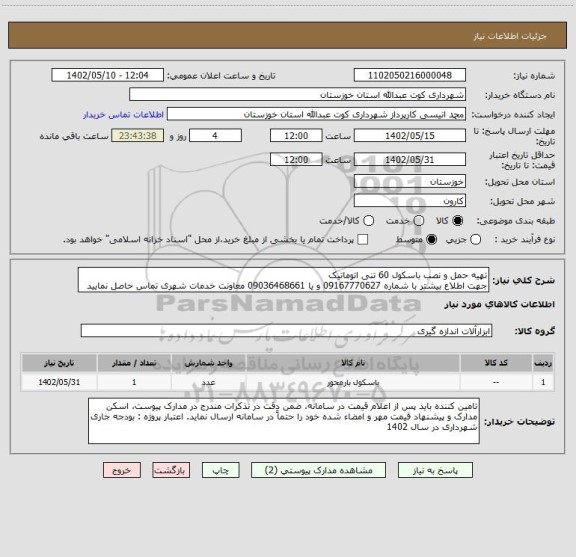 استعلام تهیه حمل و نصب باسکول 60 تنی اتوماتیک 
جهت اطلاع بیشتر با شماره 09167770627 و یا 09036468661 معاونت خدمات شهری تماس حاصل نمایید