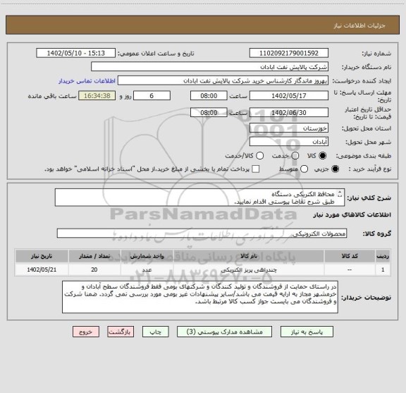 استعلام محافظ الکتریکی دستگاه 
طبق شرح تقاضا پیوستی اقدام نمایید.
****تولید داخلی*****
پیوست پیشنهاد فنی و مالی الزامی می باشد
06153183711