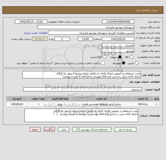 استعلام تجدد استعلام در خصوص اجرای کانال حد فاصل خیابان پیشوا تا چهار راه گرگان 
اجرای کانال بتنی ر اساس آیتم های پیوستی با مراجعه به لیست پیوست