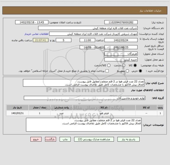 استعلام تعداد 22 عدد فیلتر ھوا در 2 قلم متفاوت مطابق فایل پیوست.
الحاق پیش فاکتور با مشخصات کامل طبق تقاضای پیوست الزامی است.