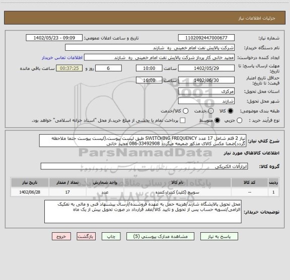 استعلام نیاز 2 قلم شامل 17 عدد SWITCHING FREQUENCY طبق لیست پیوست.(لیست پیوست حتما ملاحظه گردد)ضمنا عکس کالای مذکور ضمیمه میگردد 33492908-086 مجید خانی