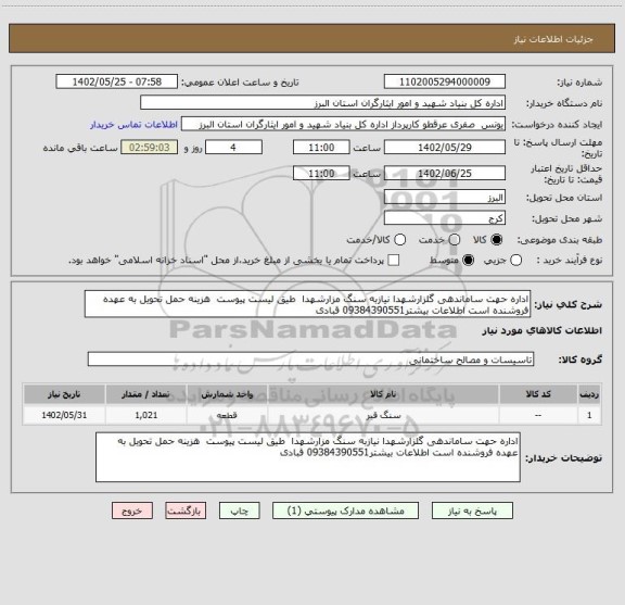 استعلام اداره حهت ساماندهی گلزارشهدا نیازبه سنگ مزارشهدا  طیق لیست پیوست  هزینه حمل تحویل به عهده فروشنده است اطلاعات بیشتر09384390551 قبادی