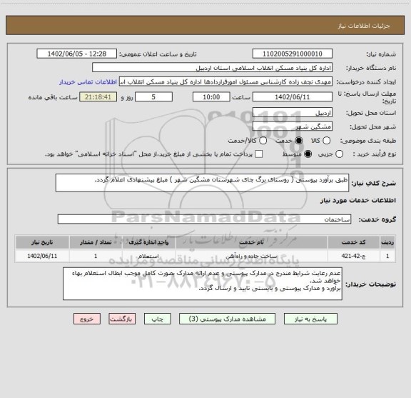 استعلام طبق برآورد پیوستی ( روستای برگ چای شهرستان مشگین شهر ) مبلغ پیشنهادی اعلام گردد.