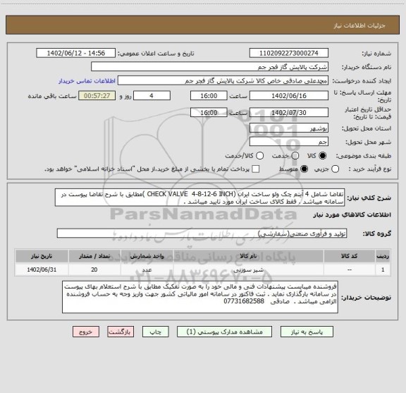 استعلام تقاضا شامل 4 آیتم چک ولو ساخت ایران (CHECK VALVE  4-8-12-6 INCH )مطابق با شرح تقاضا پیوست در سامانه میباشد . فقط کالای ساخت ایران مورد تایید میباشد .