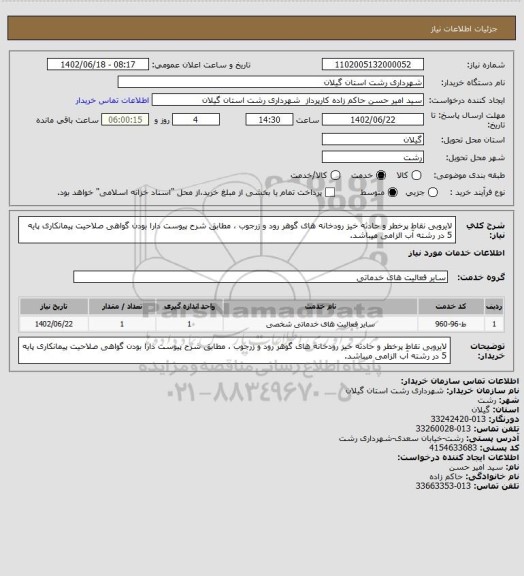 استعلام لایروبی نقاط پرخطر و حادثه خیز رودخانه های گوهر رود و زرجوب ، مطابق شرح پیوست
دارا بودن گواهی صلاحیت پیمانکاری پایه 5 در رشته آب الزامی میباشد.