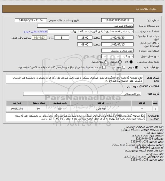 استعلام 320 مترلوله گاز2اینچ API5LوگریدBبا پوش قیرزغال سنگی و مورد تایید شرکت ملی گاز ایران تحویل در دانشکده هنر فارسان   بارگیری حمل وتخلیه پرداخت  60 روز