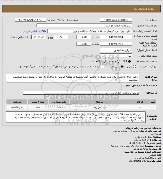 استعلام باکس زباله به تعداد 100 عدد تحویل در ماشین آلات شهرداری منطقه 2 تبریز، ناحیه2،کرایه حمل بر عهده برنده استعلام  میباشد.