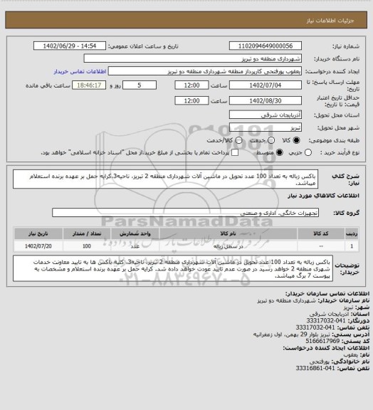 استعلام باکس زباله به تعداد 100 عدد تحویل در ماشین آلات شهرداری منطقه 2 تبریز، ناحیه3،کرایه حمل بر عهده برنده استعلام  میباشد.