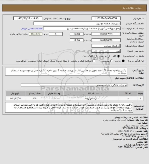 استعلام باکس زباله به تعداد 100 عدد تحویل در ماشین آلات شهرداری منطقه 2 تبریز، ناحیه1، کرایه حمل بر عهده برنده استعلام میباشد.