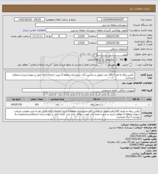 استعلام باکس زباله به تعداد 100 عدد تحویل در ماشین آلات شهرداری منطقه 2 تبریز، ناحیه1،کرایه حمل بر عهده برنده استعلام  میباشد.